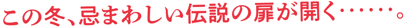 この冬、忌まわしい伝説の扉が開く……。